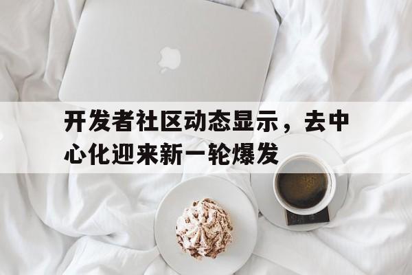 关于开发者社区动态显示，去中心化迎来新一轮爆发的信息